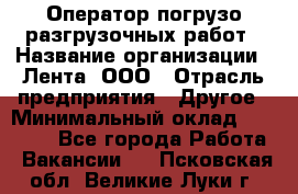 Оператор погрузо-разгрузочных работ › Название организации ­ Лента, ООО › Отрасль предприятия ­ Другое › Минимальный оклад ­ 29 200 - Все города Работа » Вакансии   . Псковская обл.,Великие Луки г.